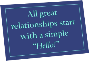 All great relationships start with a simple “Hello!”